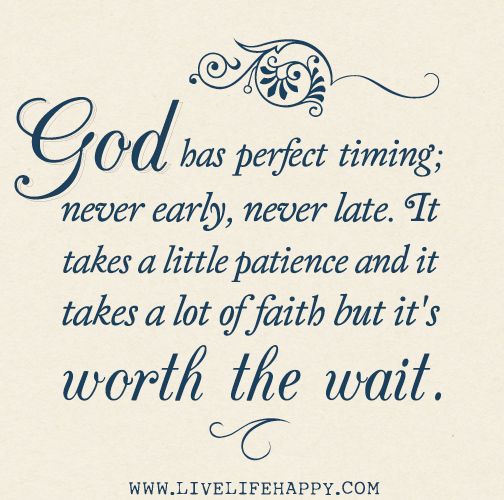 God has perfect timing; never early, never late. It takes a little patience and it takes a lot of faith but it's worth the wait. photo godhasperfecttimingcopy.jpg