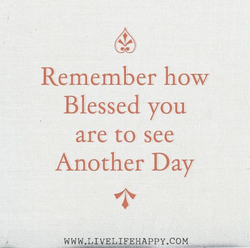 Remember how blessed you are to see another day.