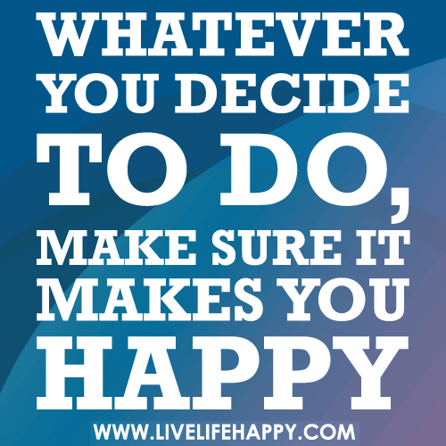 Whatever you decide to do, make sure it makes you happy., Whatever you decide to do, make sure it makes you happy.